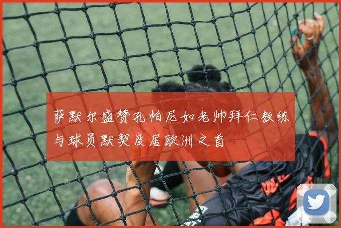 萨默尔盛赞孔帕尼如老帅拜仁教练与球员默契度居欧洲之首