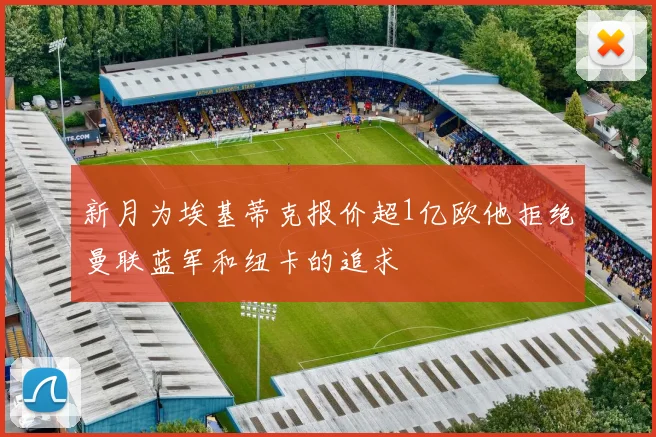 新月为埃基蒂克报价超1亿欧他拒绝曼联蓝军和纽卡的追求