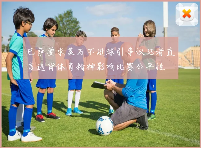 巴萨要求莱万不进球引争议记者直言违背体育精神影响比赛公平性