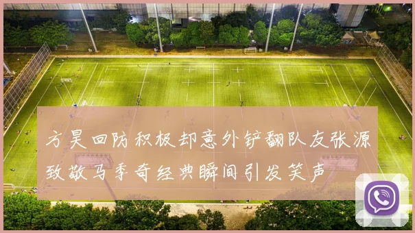 方昊回防积极却意外铲翻队友张源致敬马季奇经典瞬间引发笑声
