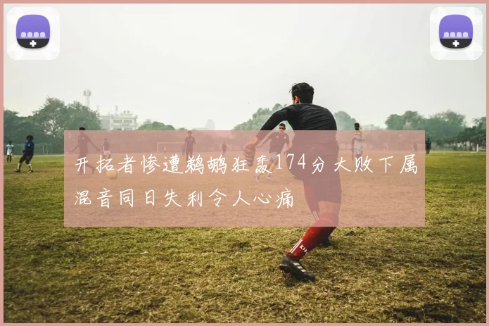 开拓者惨遭鹈鹕狂轰174分大败下属混音同日失利令人心痛