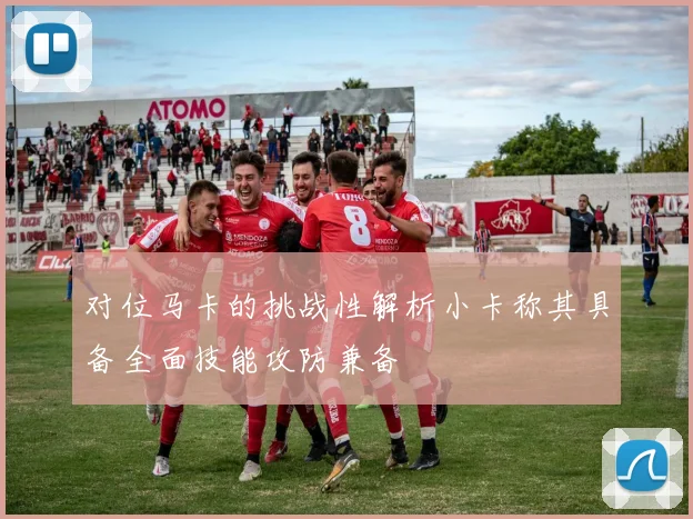 对位马卡的挑战性解析小卡称其具备全面技能攻防兼备