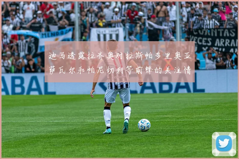 迪马透露拉齐奥对拉斯帕多里奥亚萨瓦尔和帕尼切利等前锋的关注情况