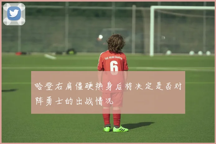 哈登右肩僵硬热身后将决定是否对阵勇士的出战情况