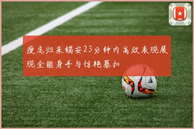 瘦虎归来锡安23分钟内高效表现展现全能身手与惊艳暴扣