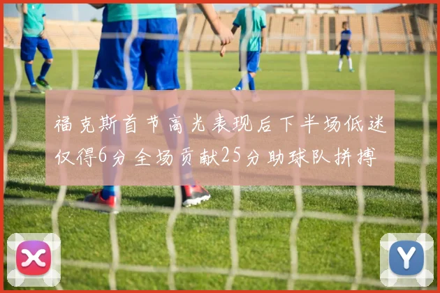 福克斯首节高光表现后下半场低迷仅得6分全场贡献25分助球队拼搏