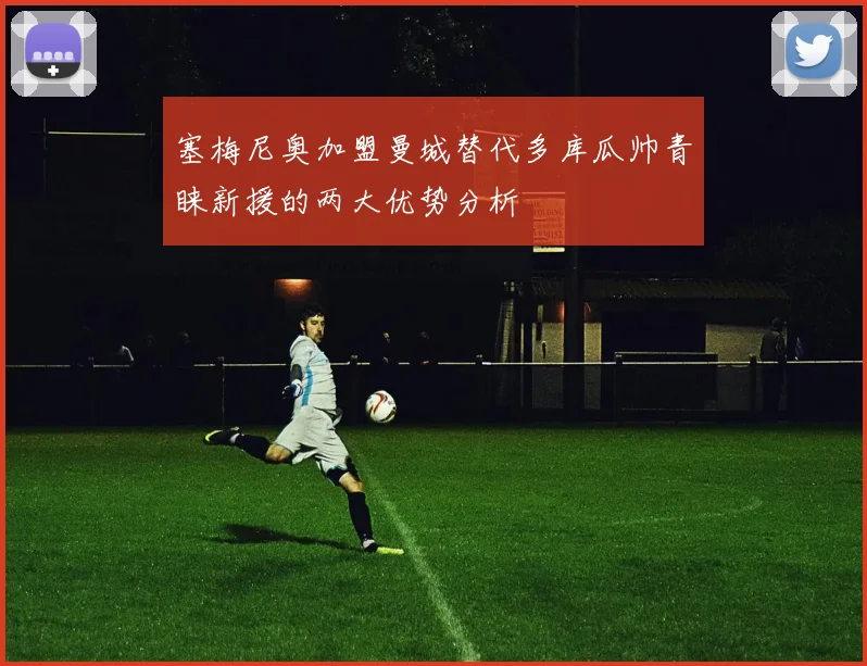 塞梅尼奥加盟曼城替代多库瓜帅青睐新援的两大优势分析