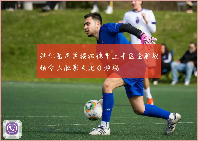 拜仁慕尼黑横扫德甲上半区全胜战绩令人胆寒大比分频现