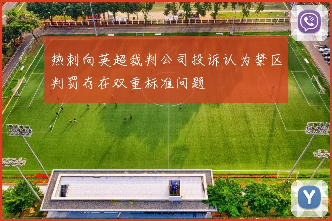 热刺向英超裁判公司投诉认为禁区判罚存在双重标准问题