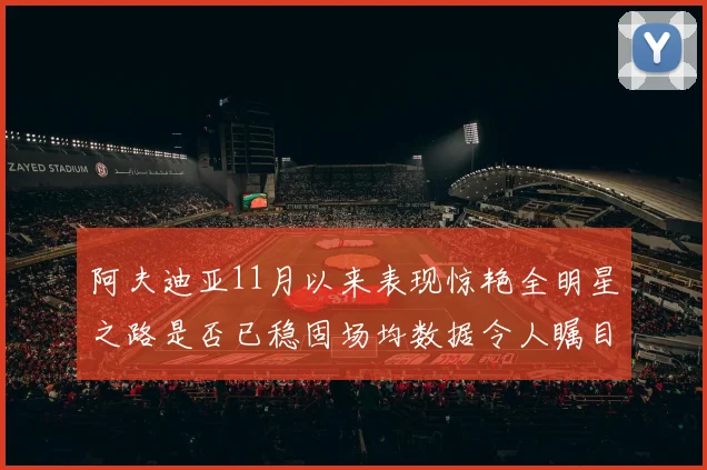 阿夫迪亚11月以来表现惊艳全明星之路是否已稳固场均数据令人瞩目