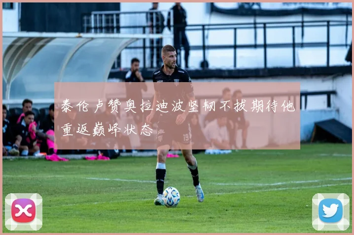 泰伦卢赞奥拉迪波坚韧不拔期待他重返巅峰状态