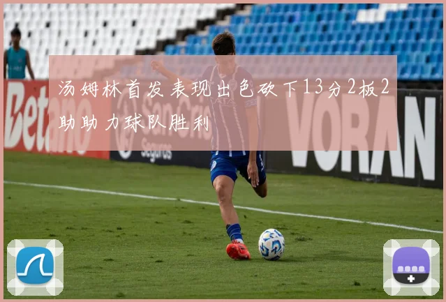 汤姆林首发表现出色砍下13分2板2助助力球队胜利