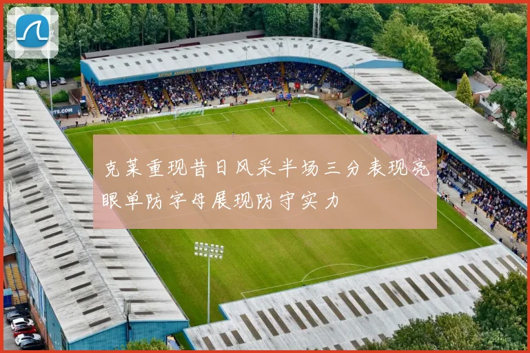 克莱重现昔日风采半场三分表现亮眼单防字母展现防守实力