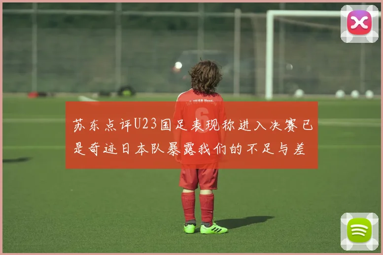 苏东点评U23国足表现称进入决赛已是奇迹日本队暴露我们的不足与差距