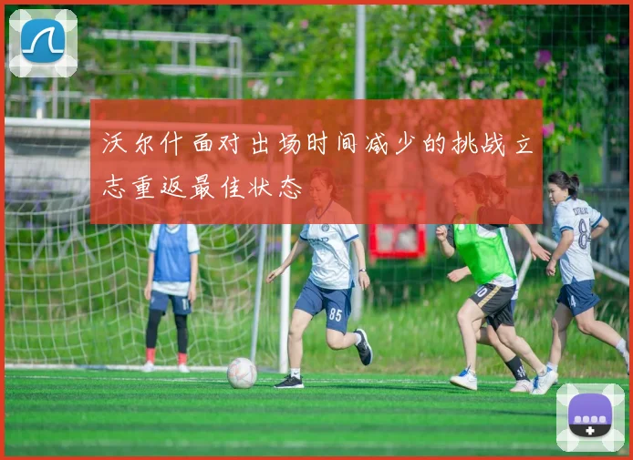 沃尔什面对出场时间减少的挑战立志重返最佳状态