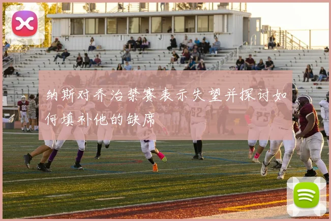 纳斯对乔治禁赛表示失望并探讨如何填补他的缺席