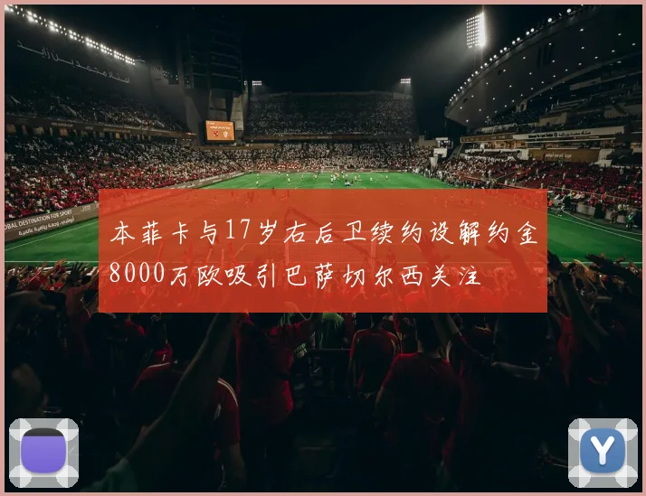 本菲卡与17岁右后卫续约设解约金8000万欧吸引巴萨切尔西关注