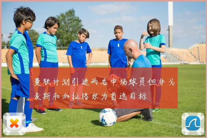 曼联计划引进两名中场球员但非戈麦斯和加拉格尔为首选目标