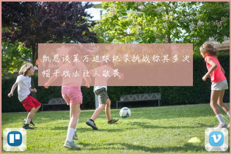 凯恩谈莱万进球纪录挑战称其多次帽子戏法让人敬畏