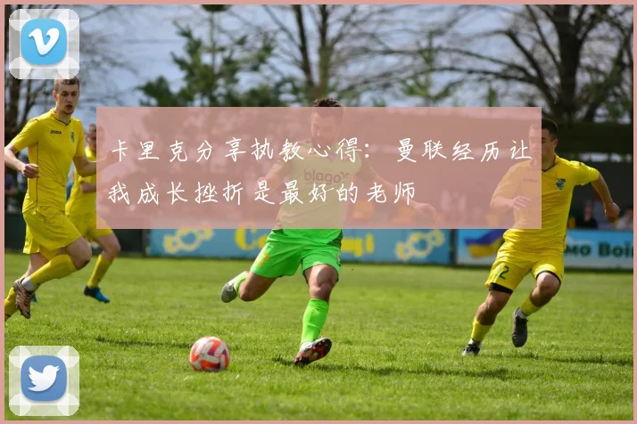 卡里克分享执教心得：曼联经历让我成长挫折是最好的老师