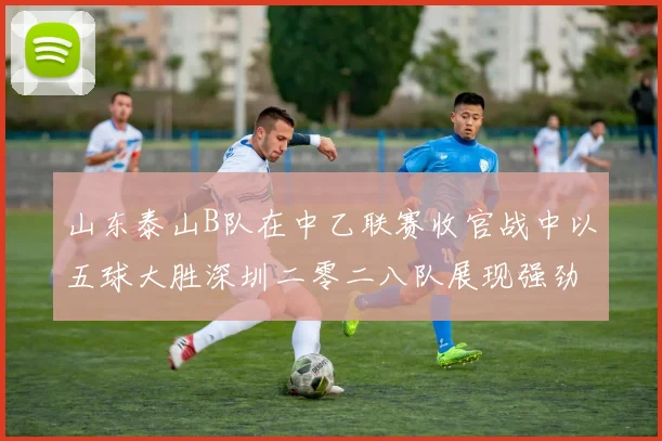 山东泰山B队在中乙联赛收官战中以五球大胜深圳二零二八队展现强劲实力