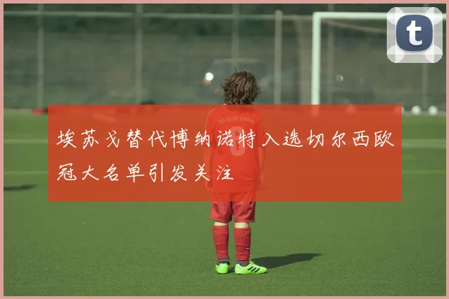 埃苏戈替代博纳诺特入选切尔西欧冠大名单引发关注