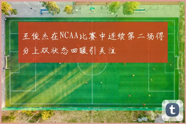 王俊杰在NCAA比赛中连续第二场得分上双状态回暖引关注