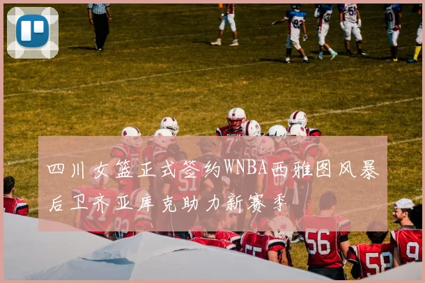 四川女篮正式签约WNBA西雅图风暴后卫齐亚库克助力新赛季