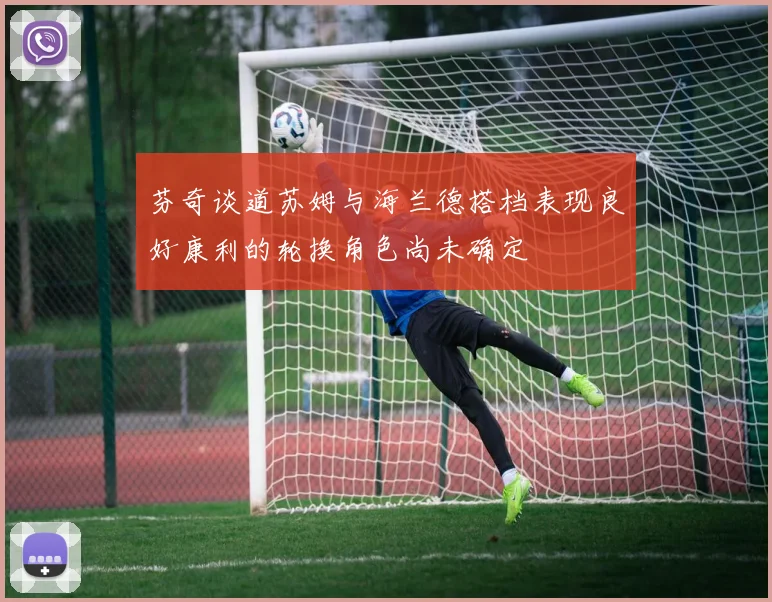 芬奇谈道苏姆与海兰德搭档表现良好康利的轮换角色尚未确定
