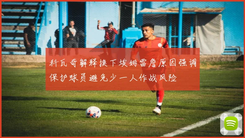 科瓦奇解释换下埃姆雷詹原因强调保护球员避免少一人作战风险