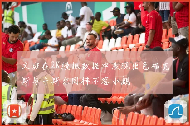 文班在2K模拟数据中表现出色福克斯与卡斯尔同样不容小觑