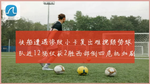 快船遭遇惨败小卡复出难挽颓势球队近12场仅获2胜西部倒四危机加剧