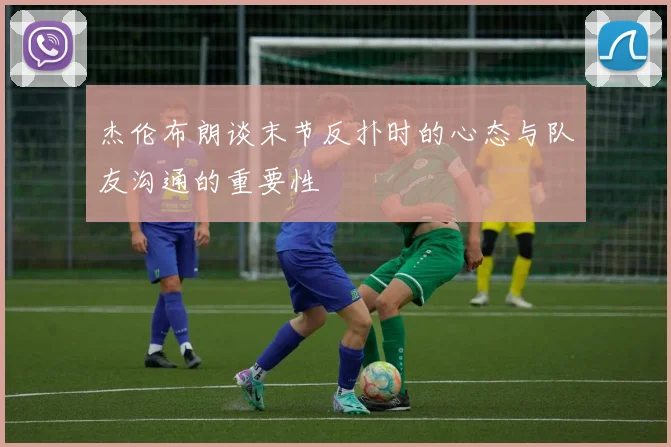 杰伦布朗谈末节反扑时的心态与队友沟通的重要性