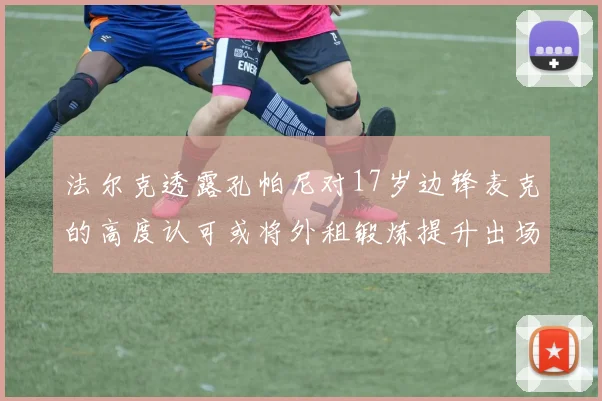 法尔克透露孔帕尼对17岁边锋麦克的高度认可或将外租锻炼提升出场机会
