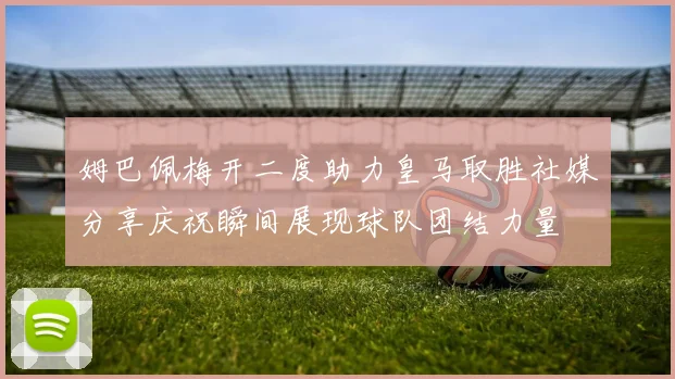 姆巴佩梅开二度助力皇马取胜社媒分享庆祝瞬间展现球队团结力量