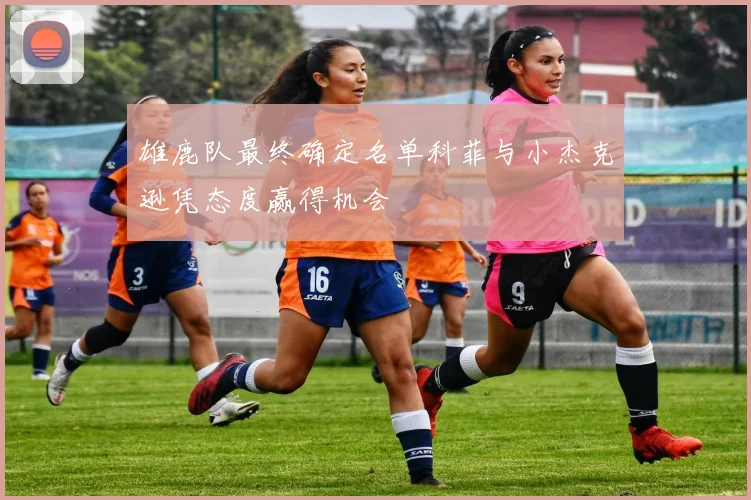 雄鹿队最终确定名单科菲与小杰克逊凭态度赢得机会