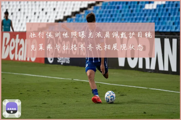 独行侠训练照曝光浓眉佩戴护目镜克莱弗与拉格齐齐亮相展现状态