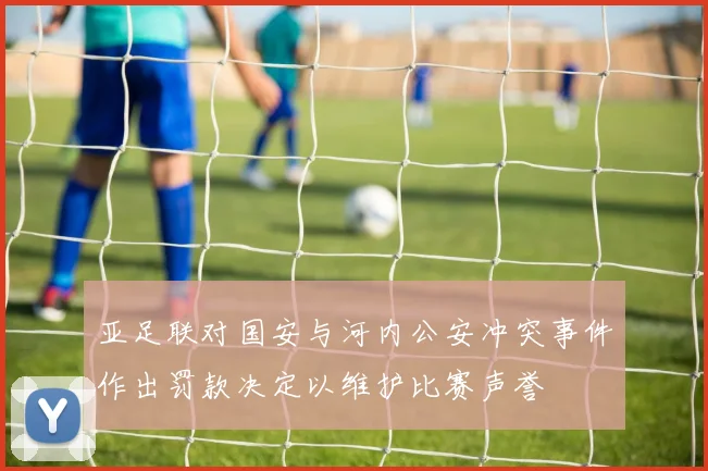 亚足联对国安与河内公安冲突事件作出罚款决定以维护比赛声誉