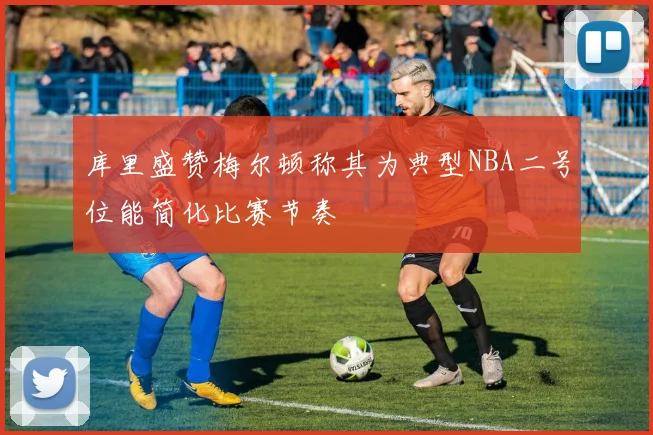 库里盛赞梅尔顿称其为典型NBA二号位能简化比赛节奏