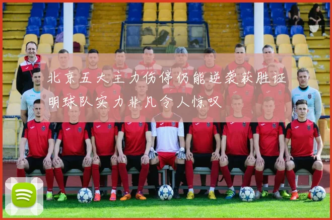 北京五大主力伤停仍能逆袭获胜证明球队实力非凡令人惊叹