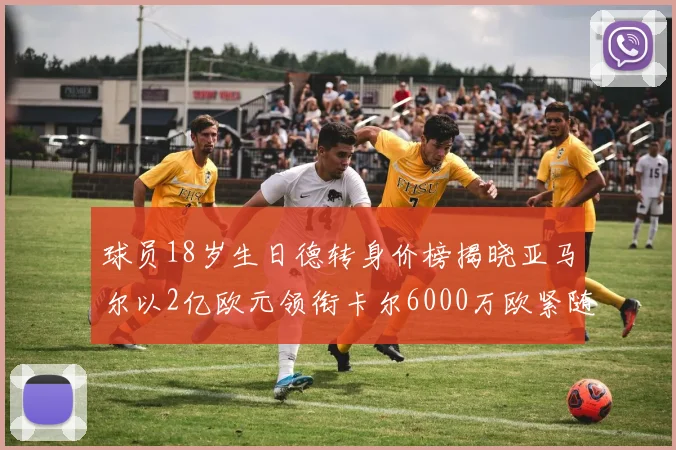 球员18岁生日德转身价榜揭晓亚马尔以2亿欧元领衔卡尔6000万欧紧随其后