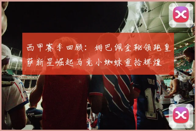 西甲赛季回顾：姆巴佩金靴领跑皇萨新星崛起马竞小蜘蛛重拾辉煌