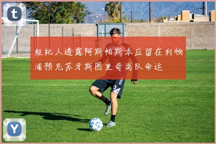 经纪人透露阿斯帕斯本应留在利物浦预见苏牙斯图里奇离队命运