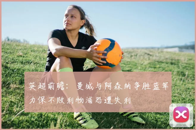 英超前瞻：曼城与阿森纳争胜蓝军力保不败利物浦恐遭失利