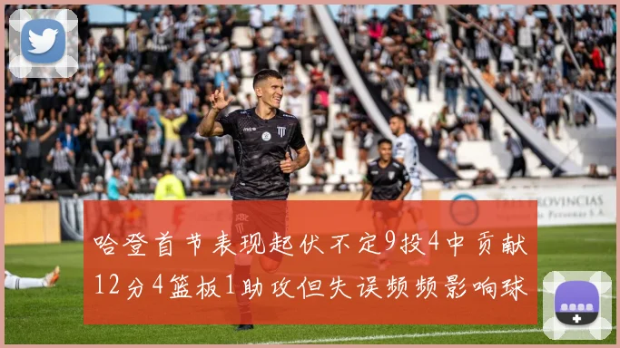 哈登首节表现起伏不定9投4中贡献12分4篮板1助攻但失误频频影响球队节奏