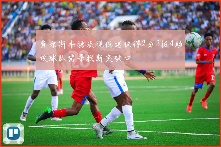 费尔斯半场表现低迷仅得2分3板4助攻球队需寻找新突破口