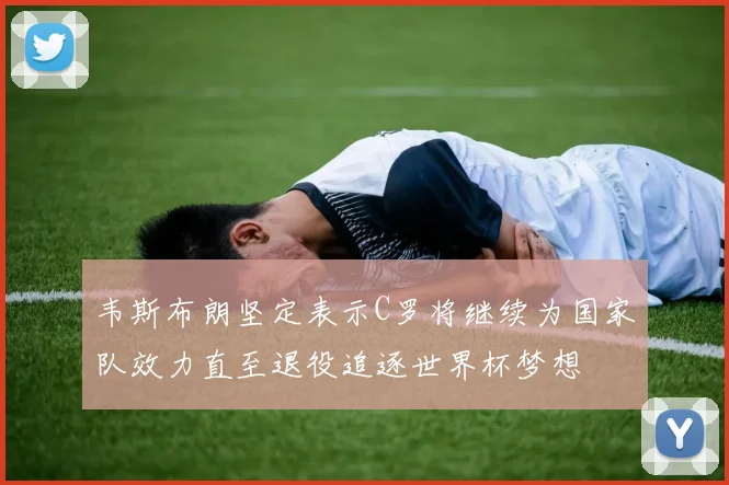 韦斯布朗坚定表示C罗将继续为国家队效力直至退役追逐世界杯梦想