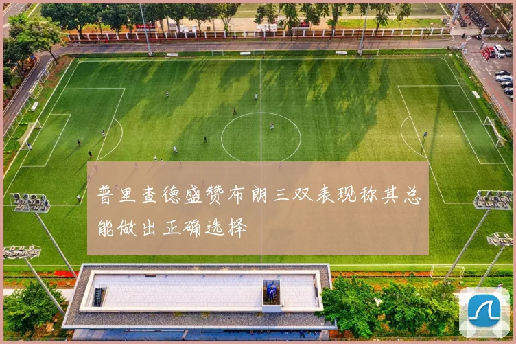 普里查德盛赞布朗三双表现称其总能做出正确选择