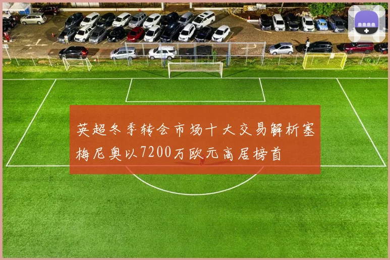 英超冬季转会市场十大交易解析塞梅尼奥以7200万欧元高居榜首