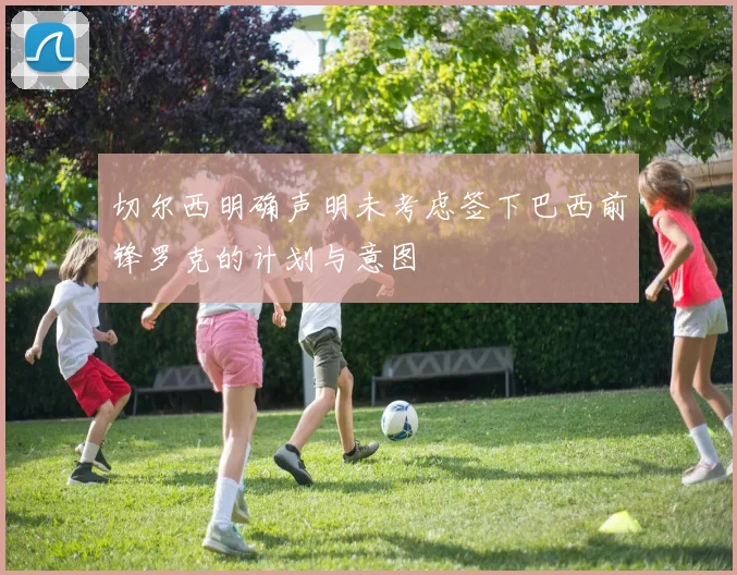 切尔西明确声明未考虑签下巴西前锋罗克的计划与意图
